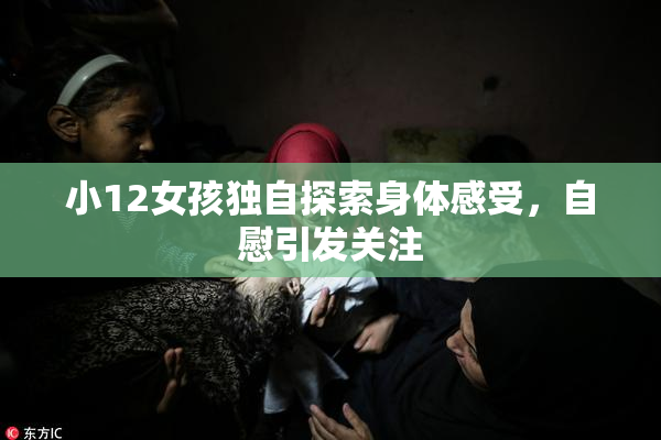 小12女孩独自探索身体感受，自慰引发关注