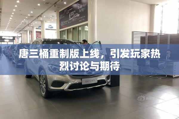 唐三桶重制版上线，引发玩家热烈讨论与期待
