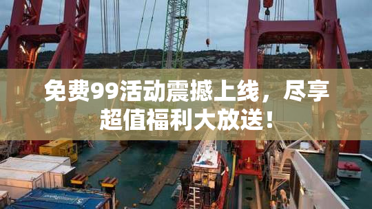 免费99活动震撼上线，尽享超值福利大放送！