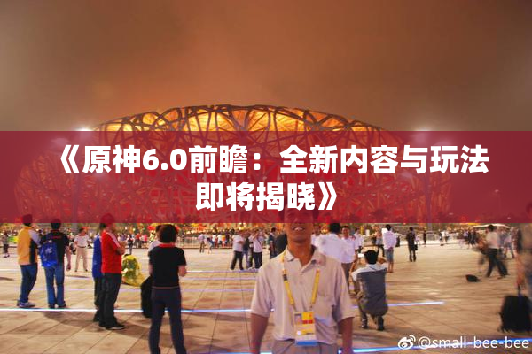 《原神6.0前瞻：全新内容与玩法即将揭晓》