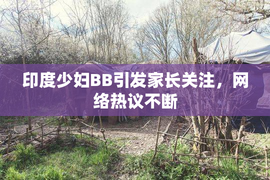 印度少妇BB引发家长关注，网络热议不断