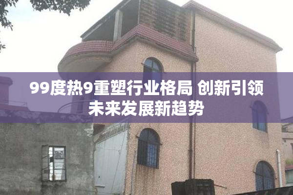 99度热9重塑行业格局 创新引领未来发展新趋势