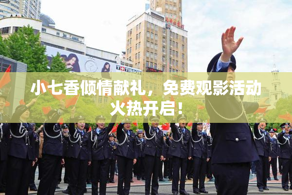 小七香倾情献礼，免费观影活动火热开启！