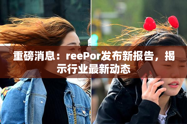 重磅消息：reePor发布新报告，揭示行业最新动态