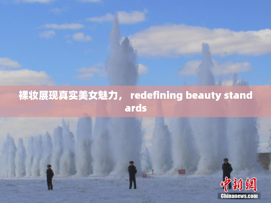 裸妆展现真实美女魅力， redefining beauty standards