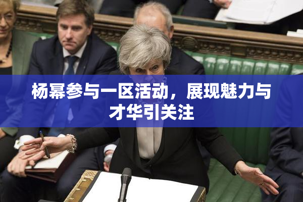 杨幂参与一区活动，展现魅力与才华引关注