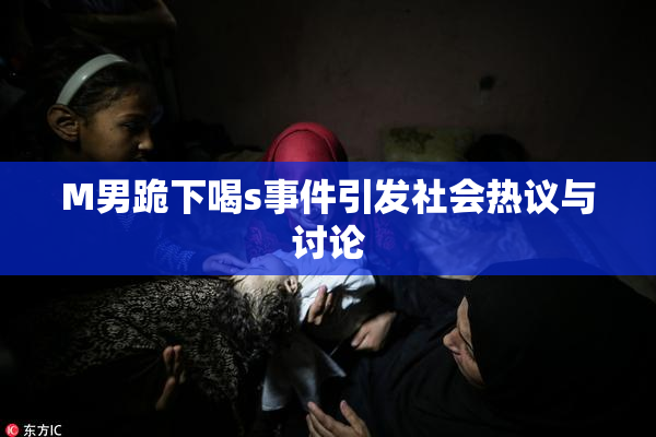 M男跪下喝s事件引发社会热议与讨论