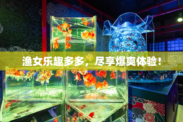 渔女乐趣多多，尽享爆爽体验！