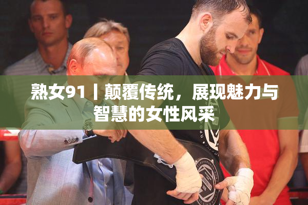 熟女91丨颠覆传统，展现魅力与智慧的女性风采