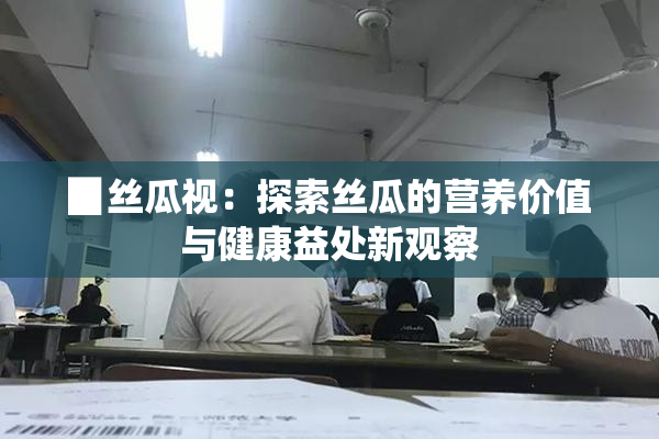 ▉丝瓜视：探索丝瓜的营养价值与健康益处新观察