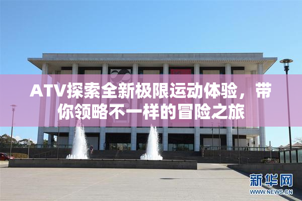 ATV探索全新极限运动体验，带你领略不一样的冒险之旅