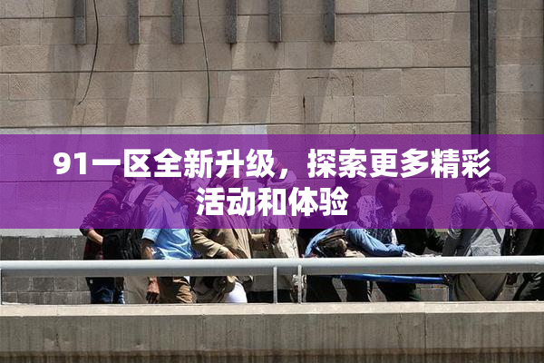 91一区全新升级，探索更多精彩活动和体验