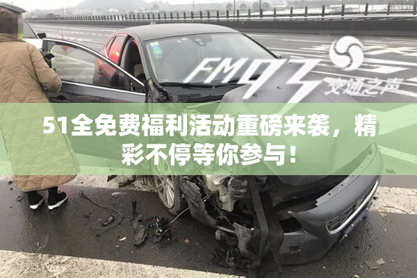 51全免费福利活动重磅来袭，精彩不停等你参与！