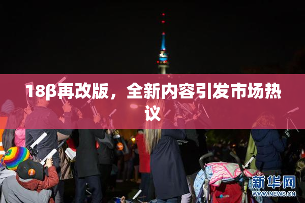 18β再改版，全新内容引发市场热议
