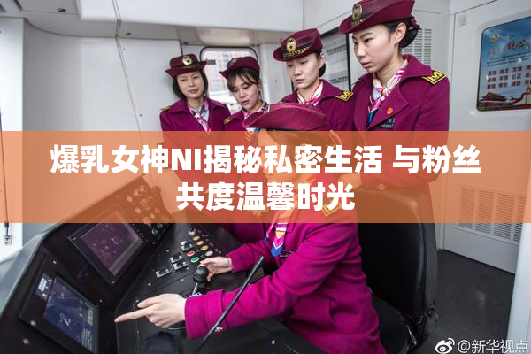 爆乳女神NI揭秘私密生活 与粉丝共度温馨时光