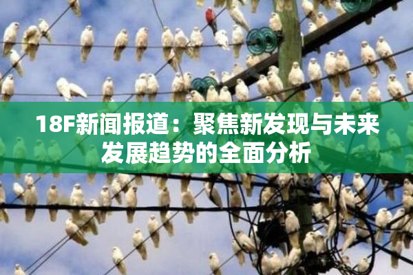 18F新闻报道：聚焦新发现与未来发展趋势的全面分析