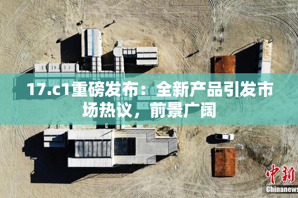 17.c1重磅发布：全新产品引发市场热议，前景广阔