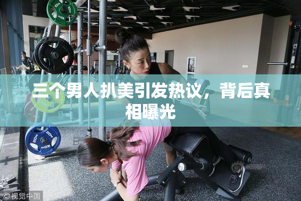 三个男人扒美引发热议，背后真相曝光