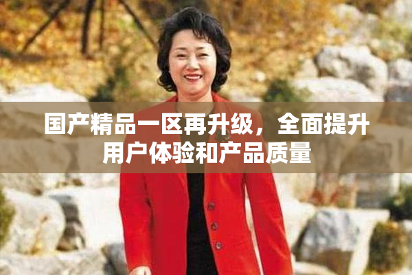 国产精品一区再升级，全面提升用户体验和产品质量