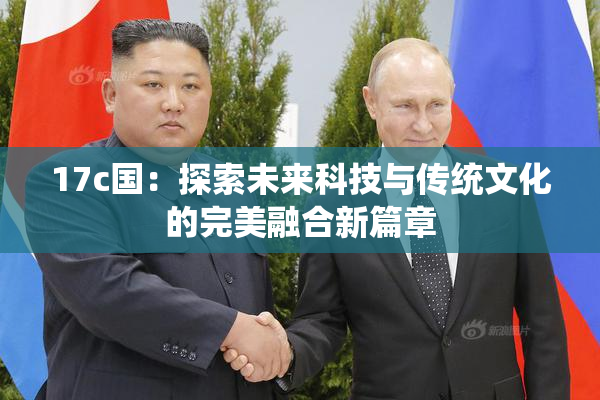 17c国：探索未来科技与传统文化的完美融合新篇章