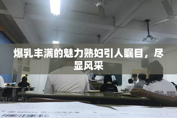 爆乳丰满的魅力熟妇引人瞩目，尽显风采