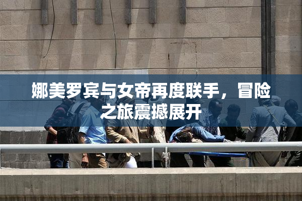 娜美罗宾与女帝再度联手，冒险之旅震撼展开