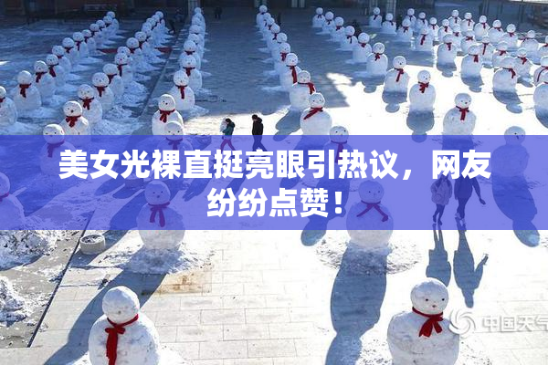 美女光裸直挺亮眼引热议，网友纷纷点赞！