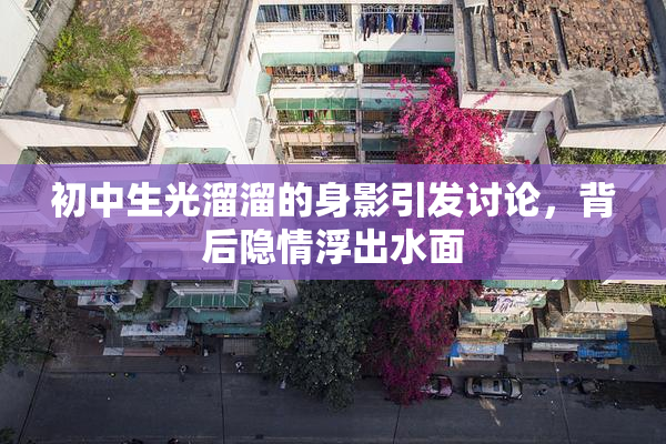 初中生光溜溜的身影引发讨论，背后隐情浮出水面