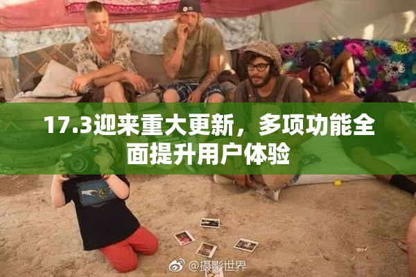 17.3迎来重大更新，多项功能全面提升用户体验