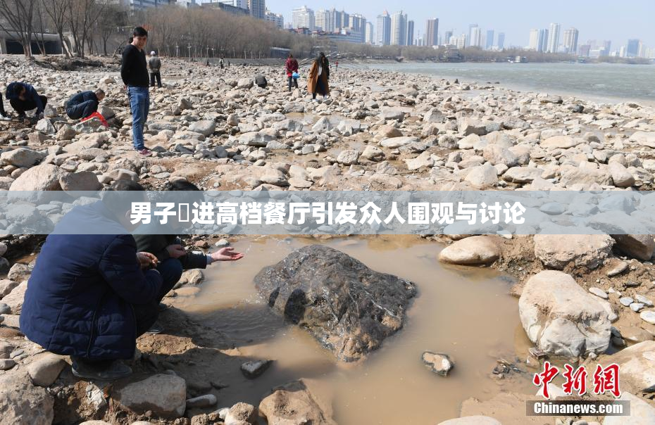男子挵进高档餐厅引发众人围观与讨论