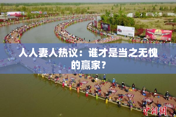 人人妻人热议：谁才是当之无愧的赢家？