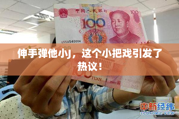 伸手弹他小J，这个小把戏引发了热议！