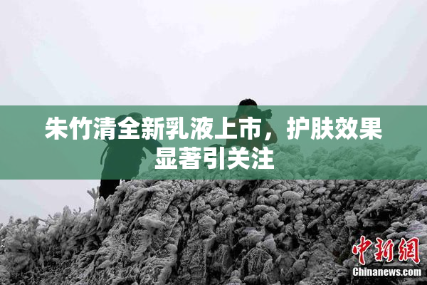 朱竹清全新乳液上市，护肤效果显著引关注
