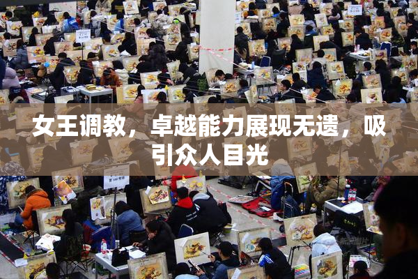 女王调教，卓越能力展现无遗，吸引众人目光
