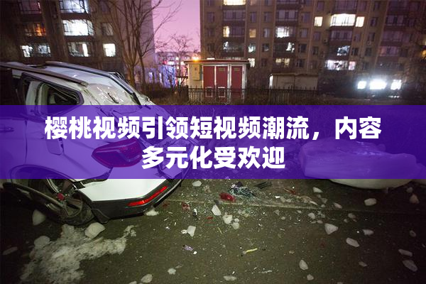 樱桃视频引领短视频潮流，内容多元化受欢迎