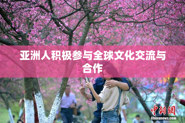 亚洲人积极参与全球文化交流与合作