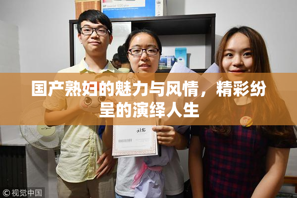 国产熟妇的魅力与风情，精彩纷呈的演绎人生
