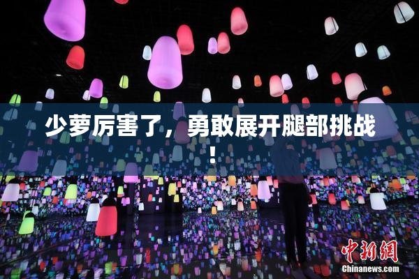少萝厉害了，勇敢展开腿部挑战！