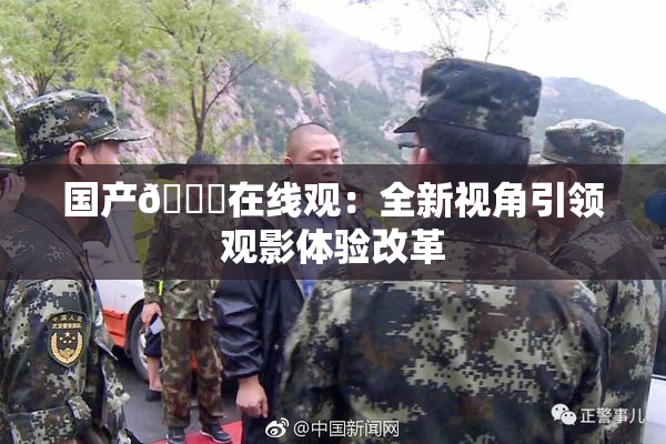 国产🔞在线观：全新视角引领观影体验改革