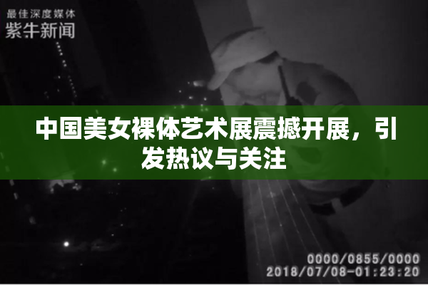 中国美女裸体艺术展震撼开展，引发热议与关注