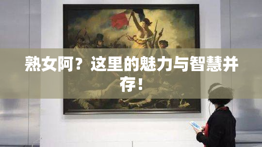 熟女阿？这里的魅力与智慧并存！