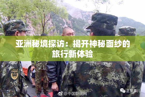 亚洲秘境探访：揭开神秘面纱的旅行新体验