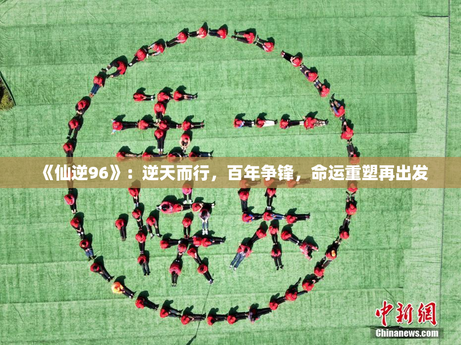 《仙逆96》：逆天而行，百年争锋，命运重塑再出发