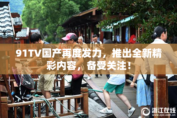 91TV国产再度发力，推出全新精彩内容，备受关注！