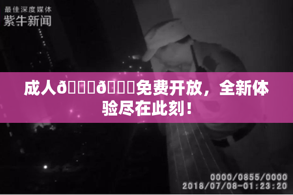 成人🍆🍑免费开放，全新体验尽在此刻！