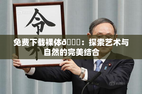 免费下载裸体🔞：探索艺术与自然的完美结合