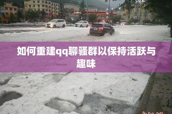 如何重建qq聊骚群以保持活跃与趣味