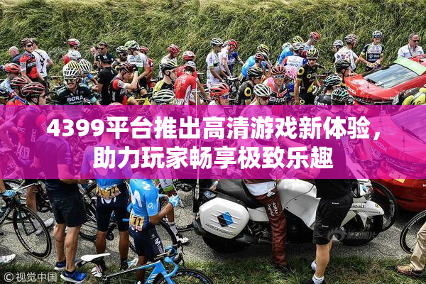 4399平台推出高清游戏新体验，助力玩家畅享极致乐趣
