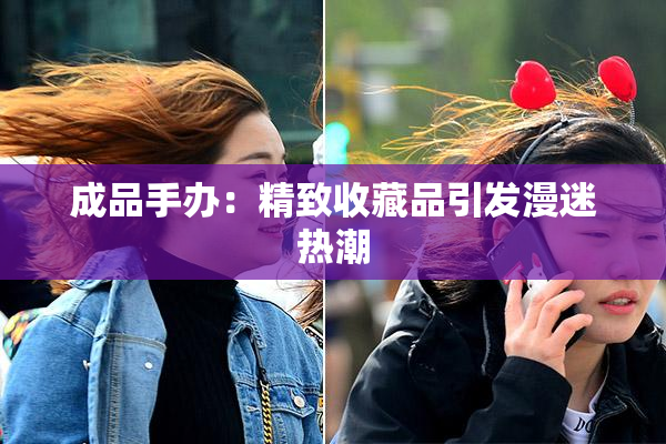成品手办：精致收藏品引发漫迷热潮