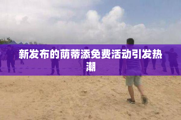 新发布的荫蒂添免费活动引发热潮
